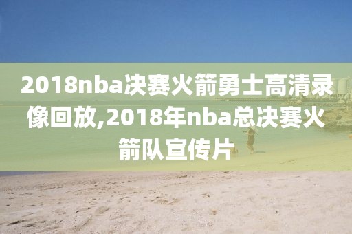 2018nba决赛火箭勇士高清录像回放,2018年nba总决赛火箭队宣传片