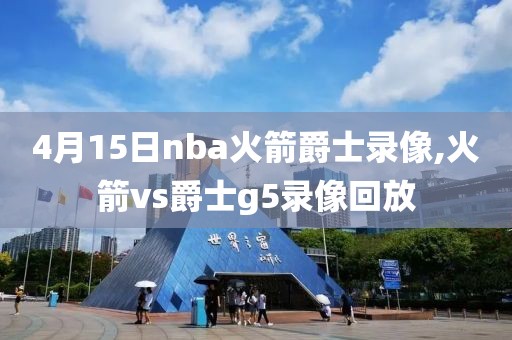 4月15日nba火箭爵士录像,火箭vs爵士g5录像回放