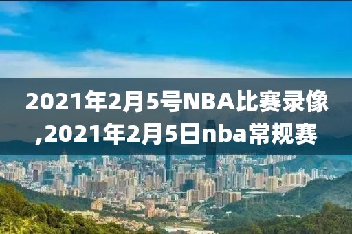 2021年2月5号NBA比赛录像,2021年2月5日nba常规赛
