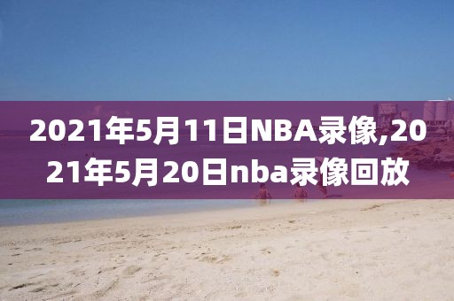 2021年5月11日NBA录像,2021年5月20日nba录像回放
