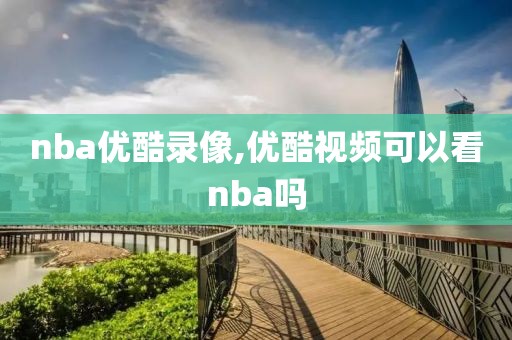 nba优酷录像,优酷视频可以看nba吗