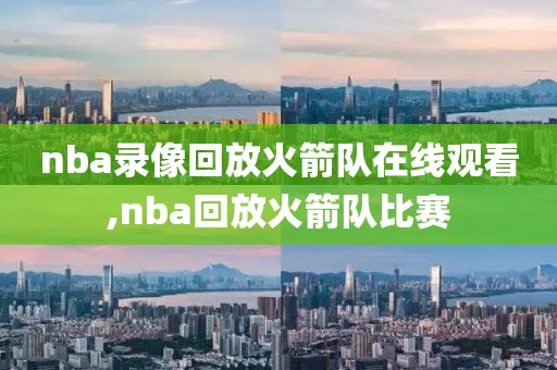 nba录像回放火箭队在线观看,nba回放火箭队比赛