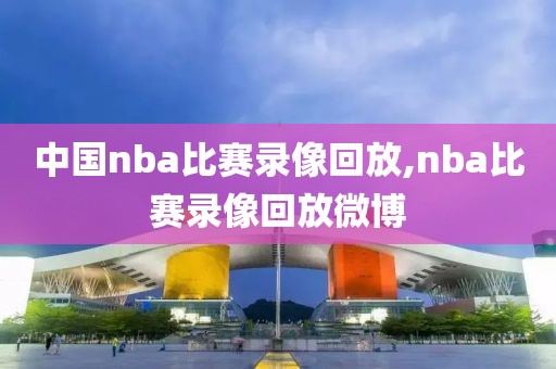 中国nba比赛录像回放,nba比赛录像回放微博