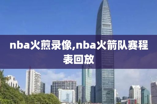 nba火煎录像,nba火箭队赛程表回放