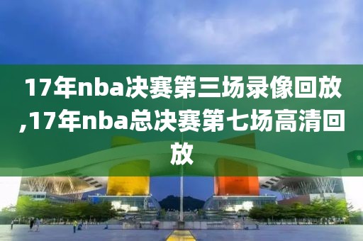 17年nba决赛第三场录像回放,17年nba总决赛第七场高清回放