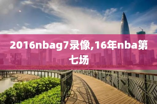 2016nbag7录像,16年nba第七场
