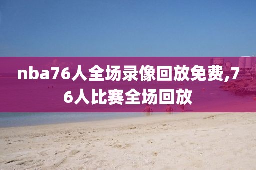 nba76人全场录像回放免费,76人比赛全场回放