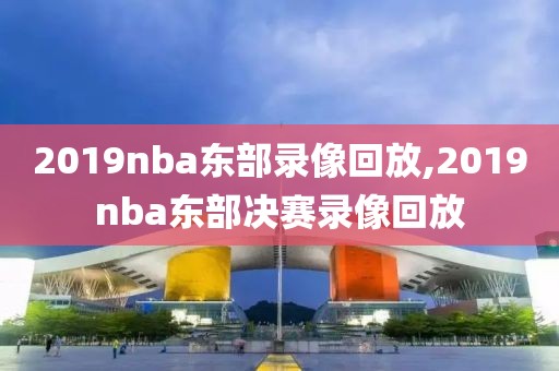 2019nba东部录像回放,2019nba东部决赛录像回放