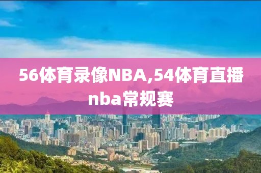56体育录像NBA,54体育直播nba常规赛