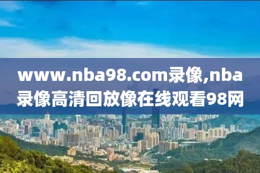 www.nba98.com录像,nba录像高清回放像在线观看98网