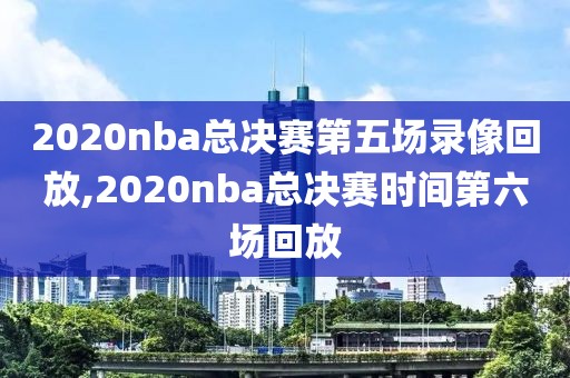 2020nba总决赛第五场录像回放,2020nba总决赛时间第六场回放