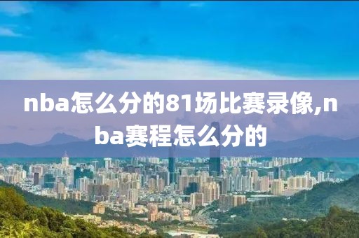 nba怎么分的81场比赛录像,nba赛程怎么分的