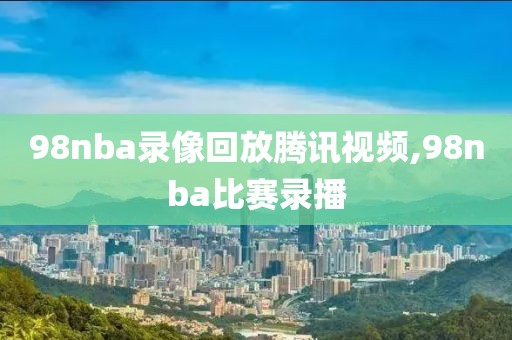 98nba录像回放腾讯视频,98nba比赛录播