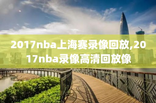 2017nba上海赛录像回放,2017nba录像高清回放像
