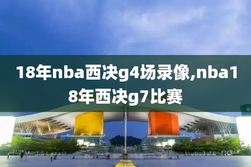 18年nba西决g4场录像,nba18年西决g7比赛