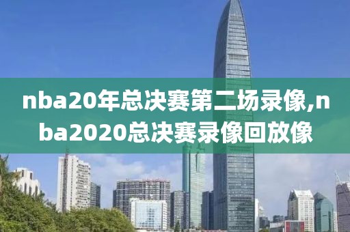 nba20年总决赛第二场录像,nba2020总决赛录像回放像
