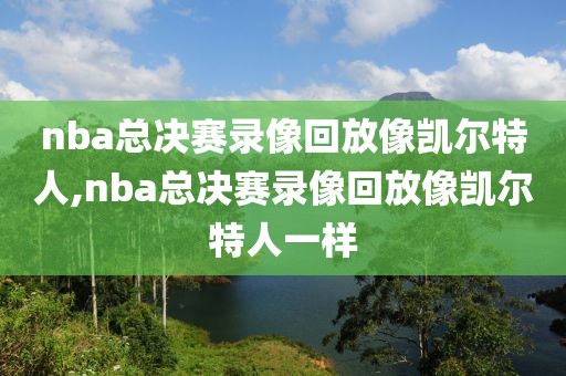 nba总决赛录像回放像凯尔特人,nba总决赛录像回放像凯尔特人一样