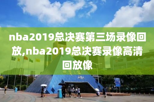 nba2019总决赛第三场录像回放,nba2019总决赛录像高清回放像