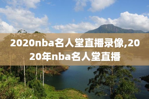 2020nba名人堂直播录像,2020年nba名人堂直播