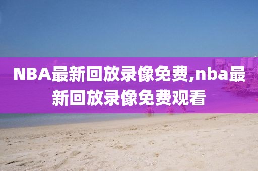NBA最新回放录像免费,nba最新回放录像免费观看
