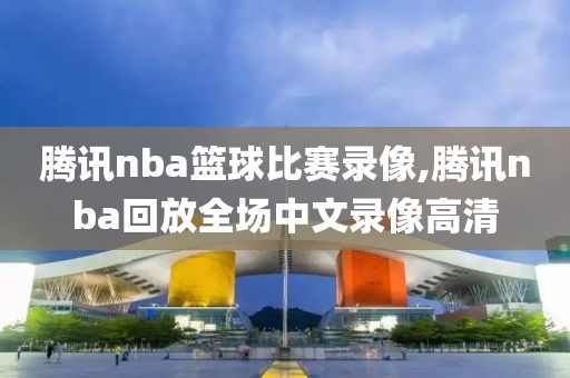 腾讯nba篮球比赛录像,腾讯nba回放全场中文录像高清