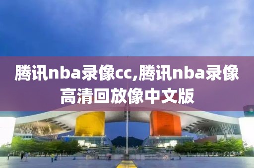 腾讯nba录像cc,腾讯nba录像高清回放像中文版