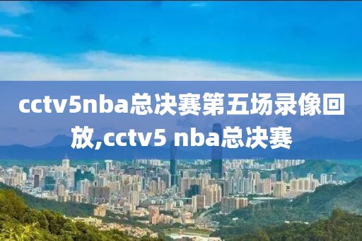 cctv5nba总决赛第五场录像回放,cctv5 nba总决赛