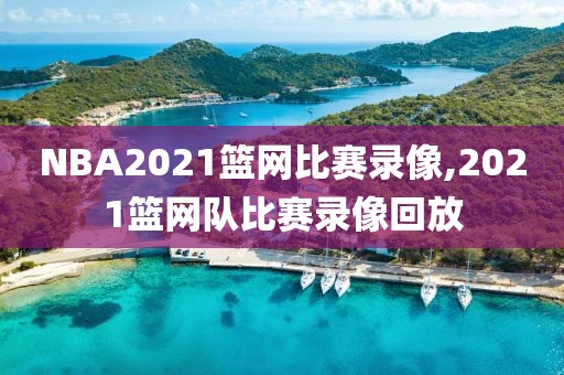 NBA2021篮网比赛录像,2021篮网队比赛录像回放