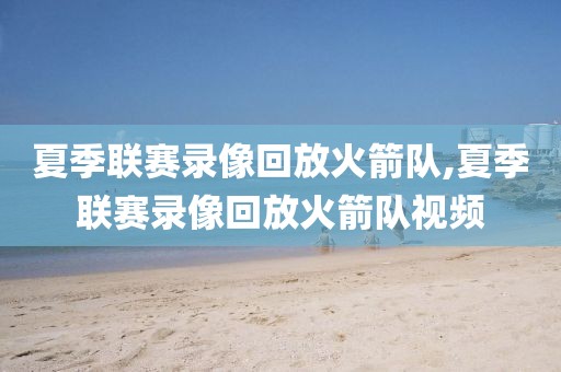 夏季联赛录像回放火箭队,夏季联赛录像回放火箭队视频