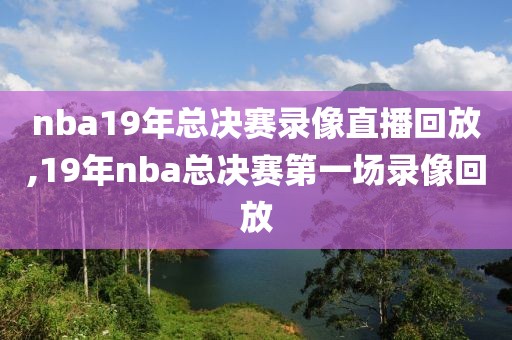 nba19年总决赛录像直播回放,19年nba总决赛第一场录像回放