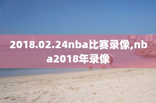 2018.02.24nba比赛录像,nba2018年录像