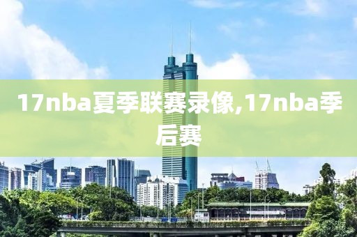 17nba夏季联赛录像,17nba季后赛