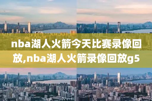 nba湖人火箭今天比赛录像回放,nba湖人火箭录像回放g5
