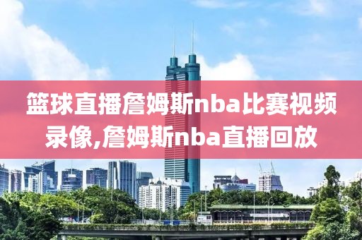 篮球直播詹姆斯nba比赛视频录像,詹姆斯nba直播回放