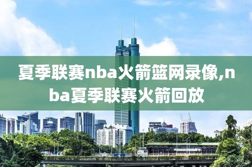 夏季联赛nba火箭篮网录像,nba夏季联赛火箭回放