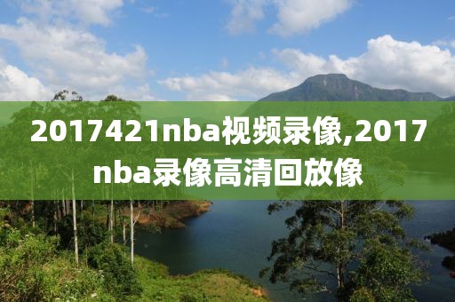 2017421nba视频录像,2017nba录像高清回放像
