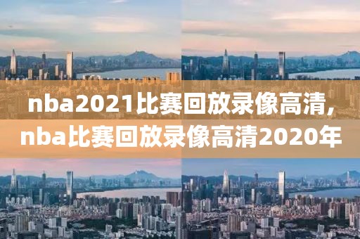 nba2021比赛回放录像高清,nba比赛回放录像高清2020年