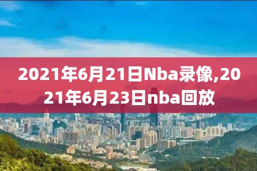 2021年6月21日Nba录像,2021年6月23日nba回放