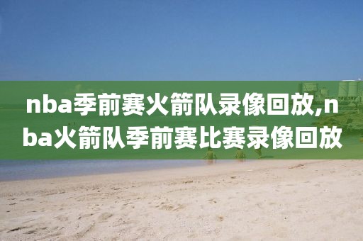 nba季前赛火箭队录像回放,nba火箭队季前赛比赛录像回放