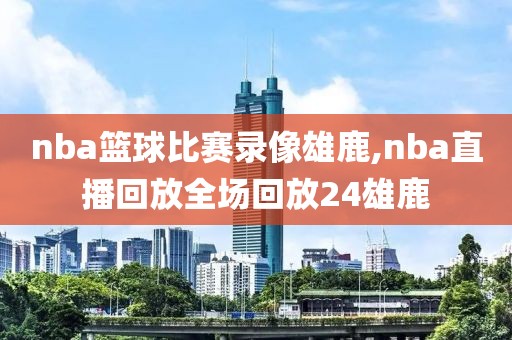 nba篮球比赛录像雄鹿,nba直播回放全场回放24雄鹿