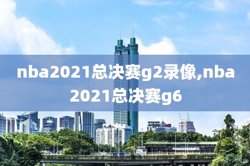 nba2021总决赛g2录像,nba2021总决赛g6