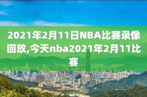 2021年2月11日NBA比赛录像回放,今天nba2021年2月11比赛