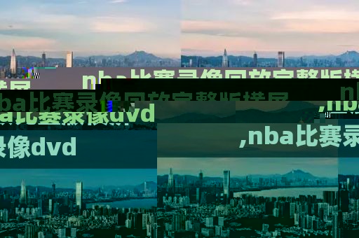 nba比赛录像回放完整版横屏,nba比赛录像dvd