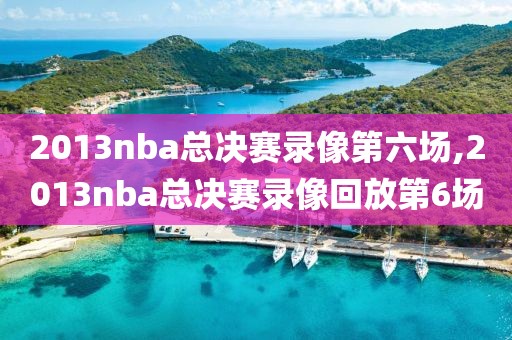 2013nba总决赛录像第六场,2013nba总决赛录像回放第6场