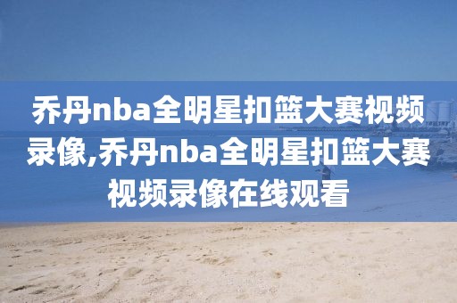 乔丹nba全明星扣篮大赛视频录像,乔丹nba全明星扣篮大赛视频录像在线观看