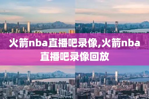 火箭nba直播吧录像,火箭nba直播吧录像回放