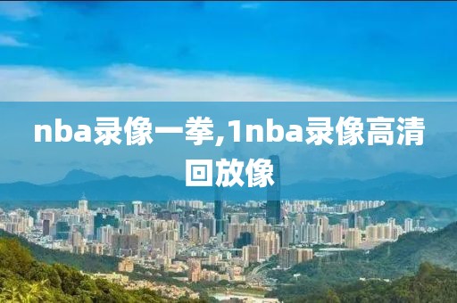 nba录像一拳,1nba录像高清回放像