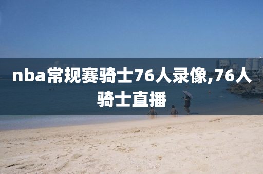 nba常规赛骑士76人录像,76人骑士直播