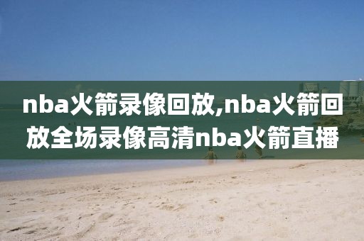 nba火箭录像回放,nba火箭回放全场录像高清nba火箭直播