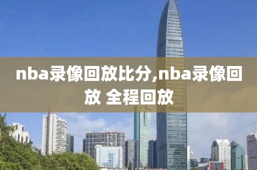 nba录像回放比分,nba录像回放 全程回放